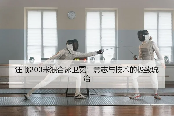 汪顺200米混合泳卫冕：意志与技术的极致统治