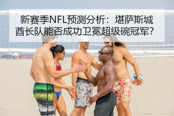 新赛季NFL预测分析：堪萨斯城酋长队能否成功卫冕超级碗冠军？