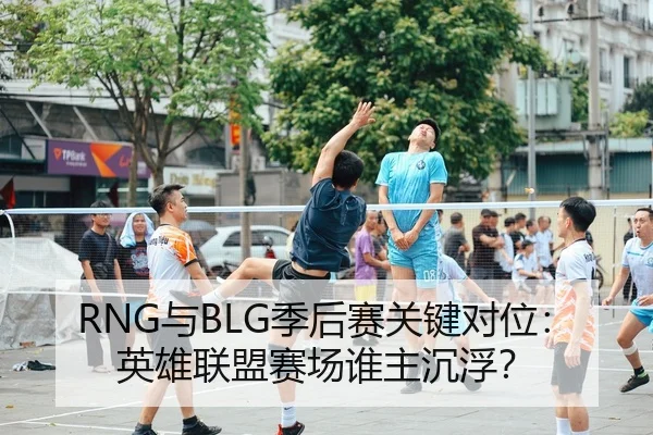 RNG与BLG季后赛关键对位：英雄联盟赛场谁主沉浮？